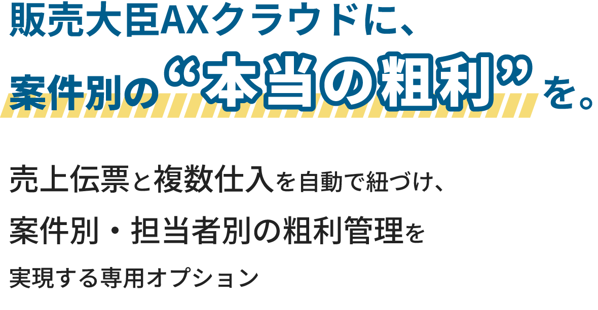 販売⼤⾂AXクラウドに、案件別の“本当の粗利”を。売上伝票と複数仕⼊を⾃動で紐づけ、案件別・担当者別の粗利管理を実現する専⽤オプション