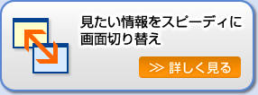 見たい情報をスピーディに画面切り替え。詳しくはこちらをクリック